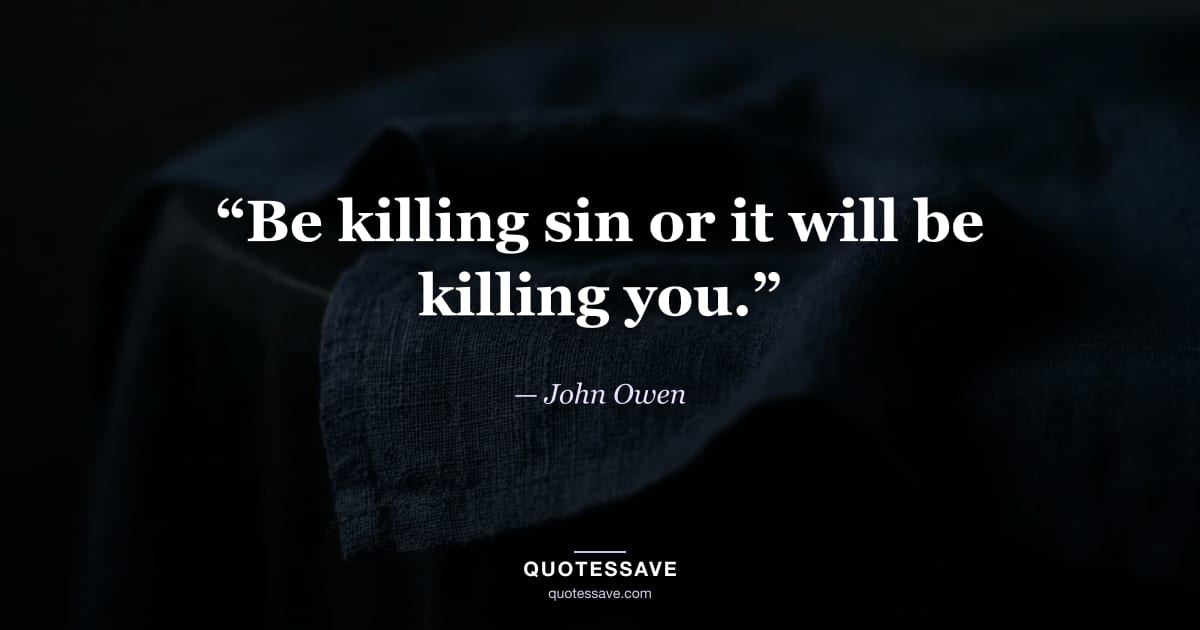 “Be killing sin or it will be killing you.” — John Owen