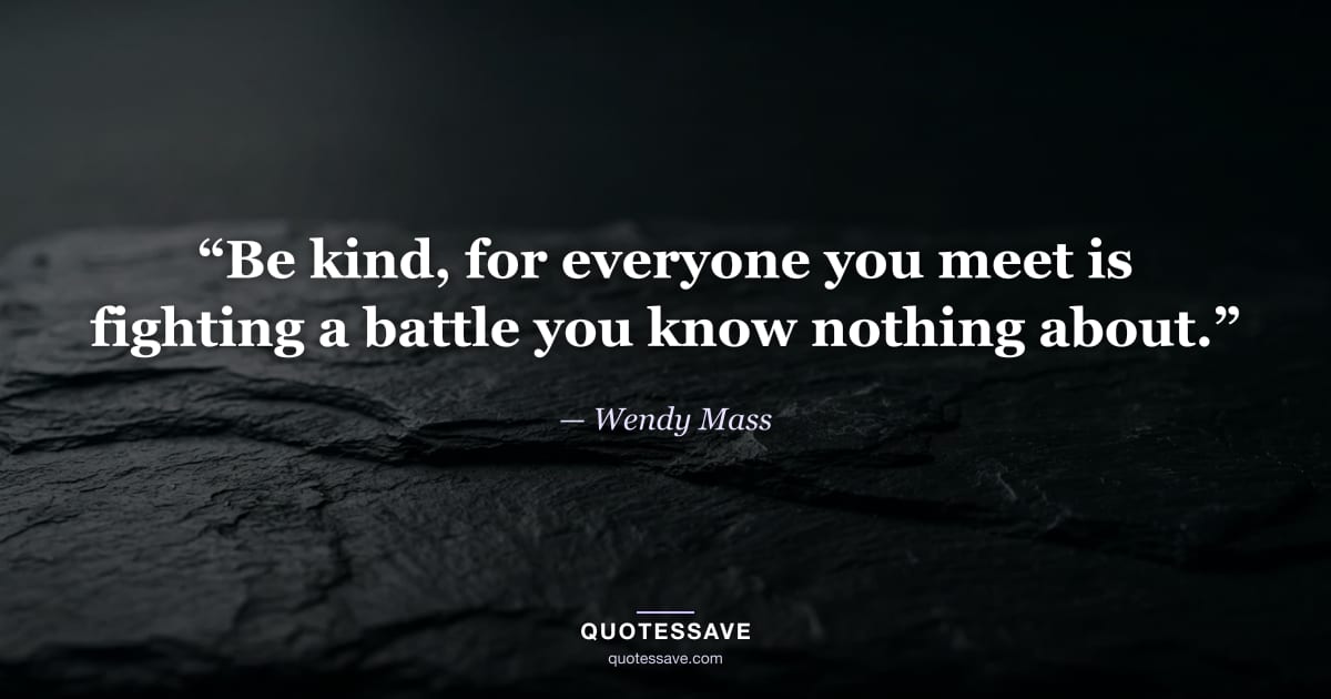 “Be kind, for everyone you meet is fighting a battle you know nothing about.” — Wendy Mass