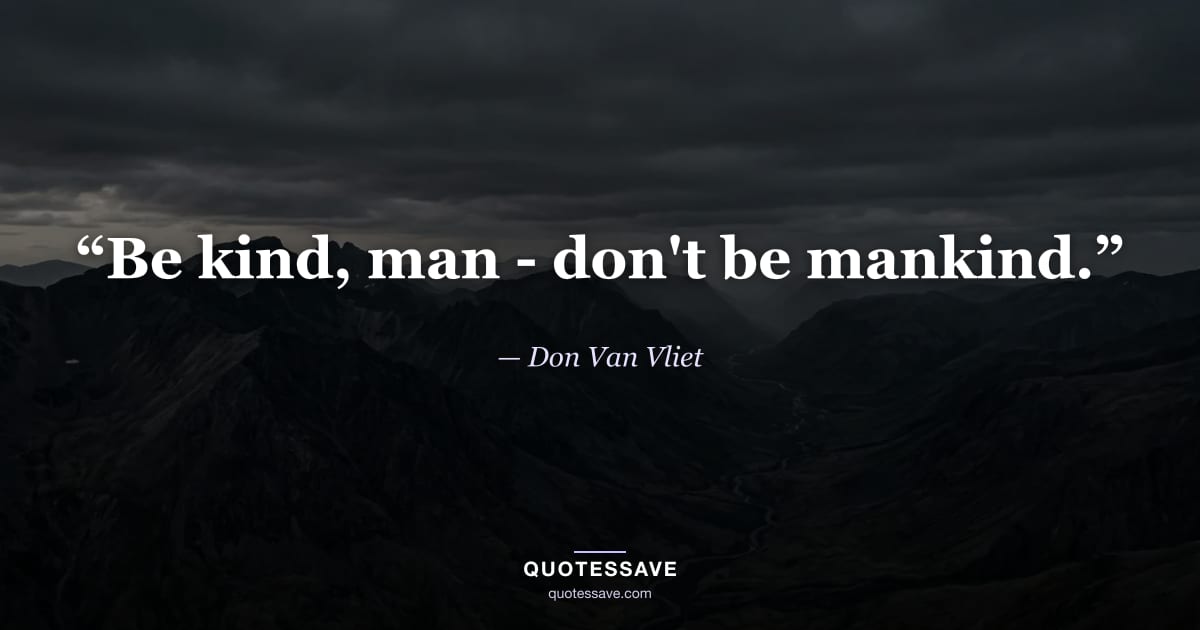“Be kind, man - don't be mankind.” — Don Van Vliet