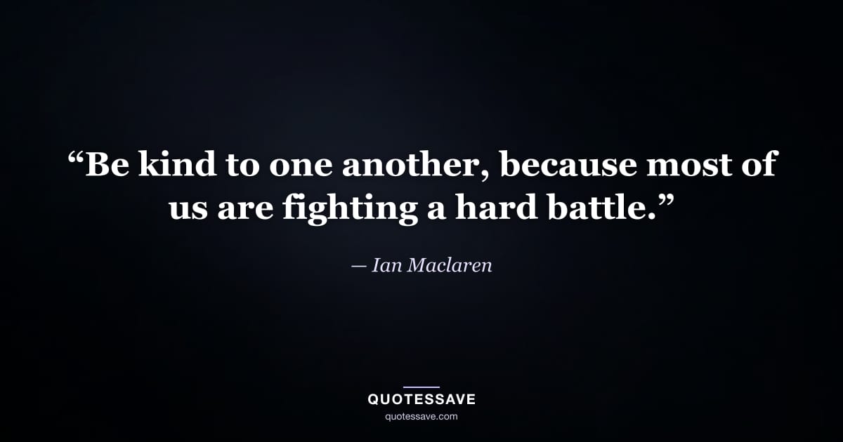 “Be kind to one another, because most of us are fighting a hard battle.” — Ian Maclaren