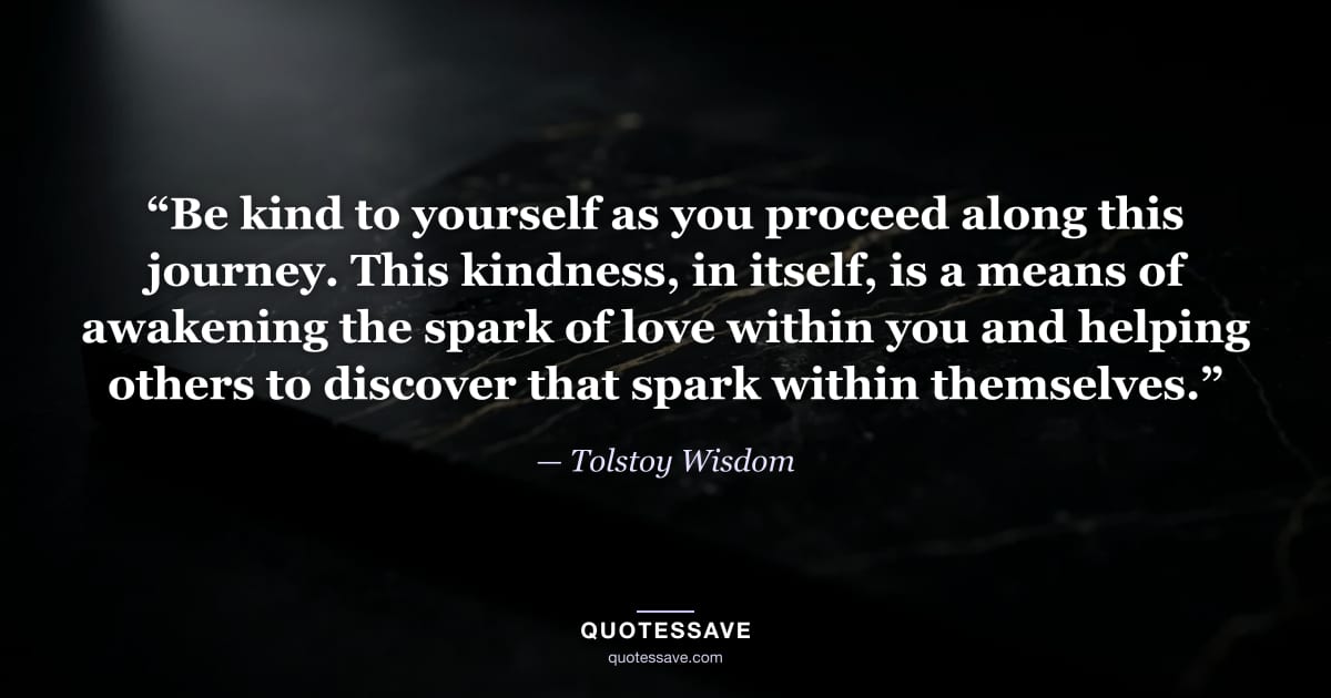 “Be kind to yourself as you proceed along this journey. This kindness, in itself, is a means of awakening the spark of love within you and helping others to discover that spark within themselves.” — Tolstoy Wisdom