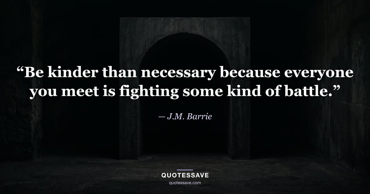 “Be kinder than necessary because everyone you meet is fighting some kind of battle.” — J.M. Barrie
