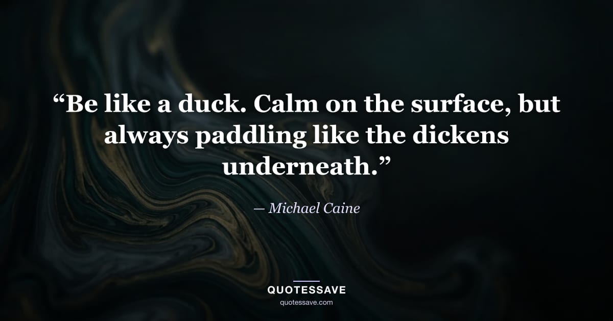 “Be like a duck. Calm on the surface, but always paddling like the dickens underneath.” — Michael Caine