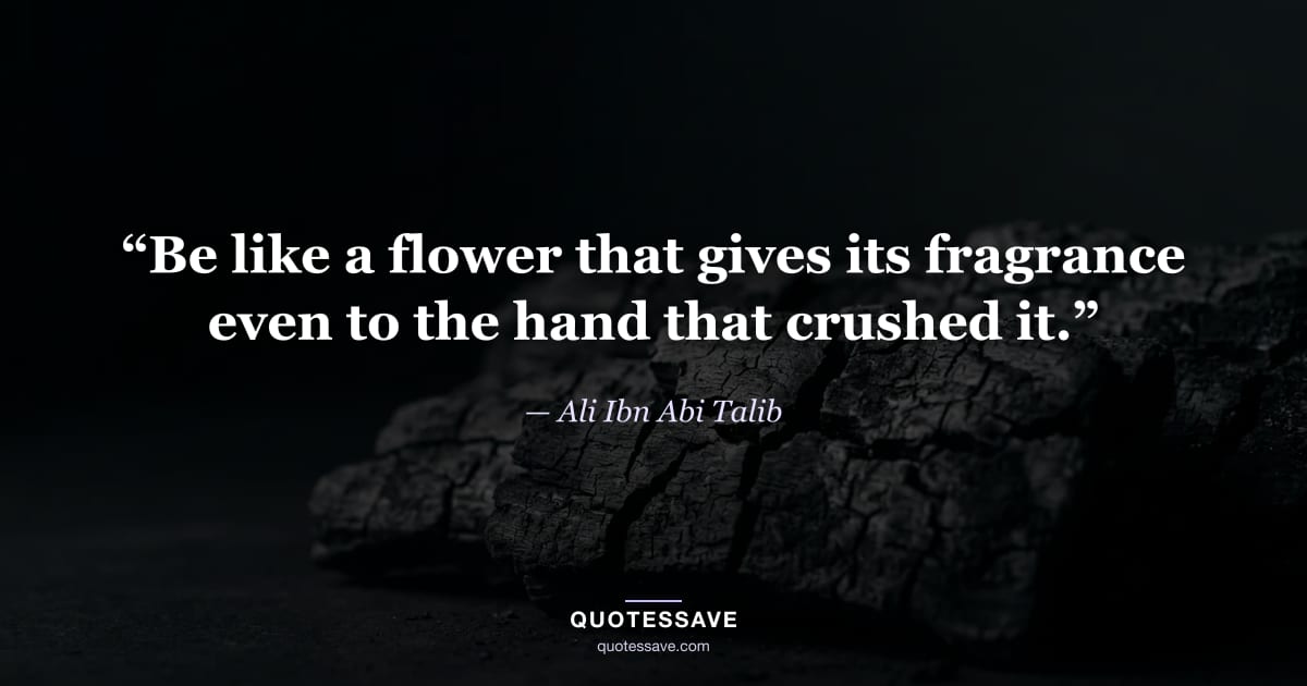 “Be like a flower that gives its fragrance even to the hand that crushed it.” — Ali Ibn Abi Talib
