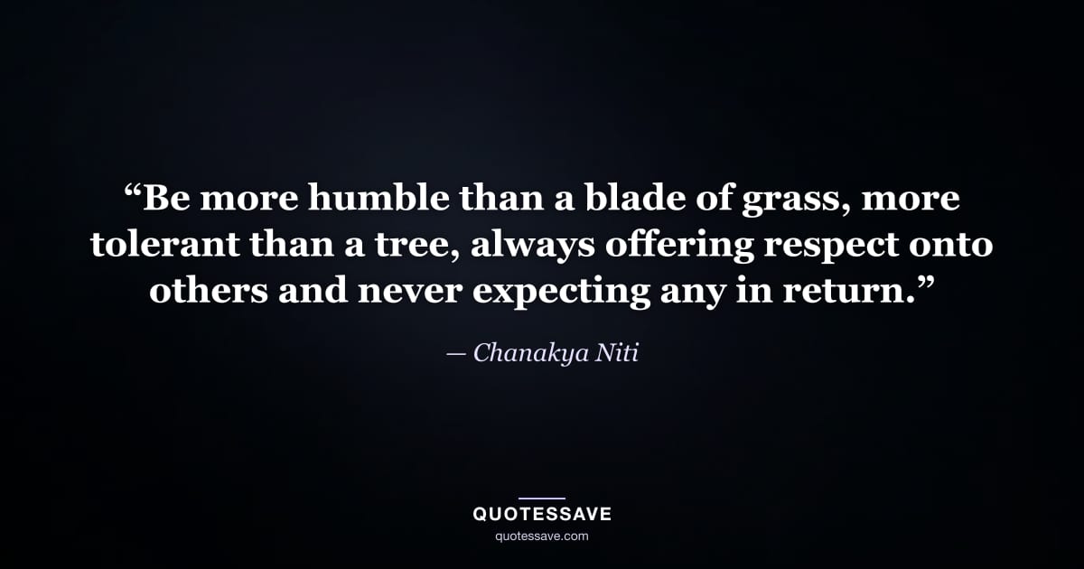 “Be more humble than a blade of grass, more tolerant than a tree, always offering respect onto others and never expecting any in return.” — Chanakya Niti