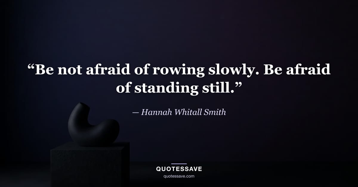 “Be not afraid of rowing slowly. Be afraid of standing still.” — Hannah Whitall Smith