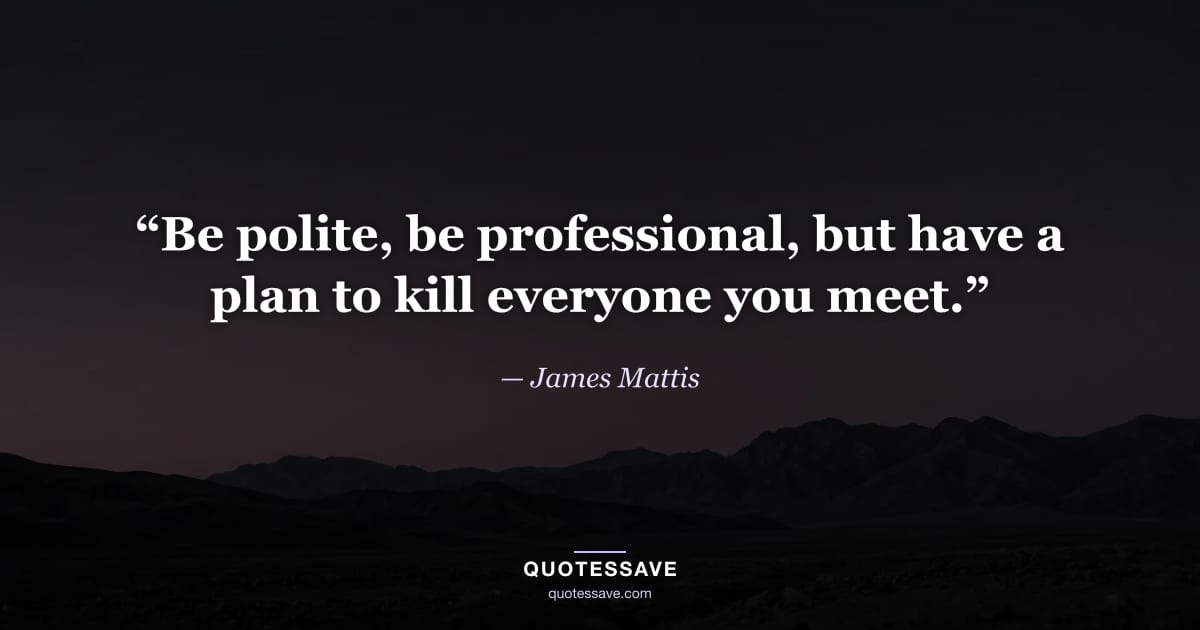 “Be polite, be professional, but have a plan to kill everyone you meet.” — James Mattis