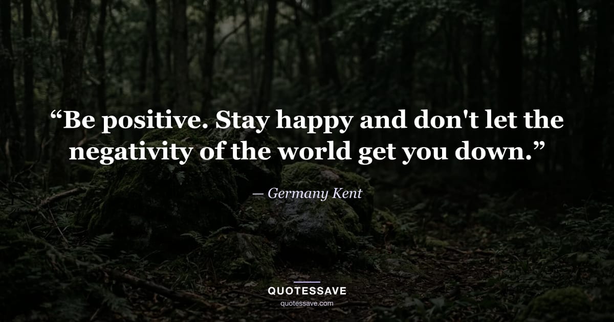 “Be positive. Stay happy and don't let the negativity of the world get you down.” — Germany Kent