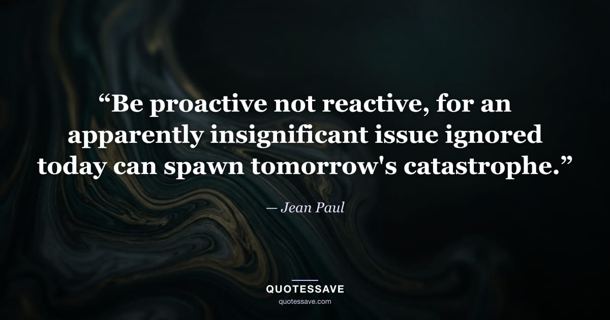 “Be proactive not reactive, for an apparently insignificant issue ignored today can spawn tomorrow's catastrophe.” — Jean Paul