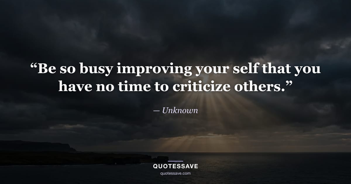 “Be so busy improving your self that you have no time to criticize others.” — Unknown