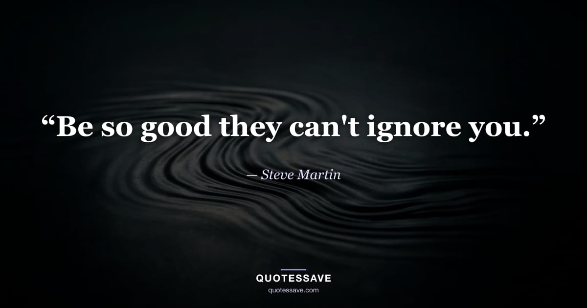 “Be so good they can't ignore you.” — Steve Martin