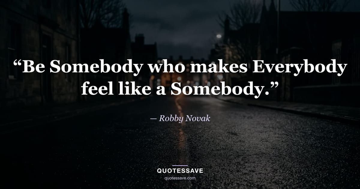 “Be Somebody who makes Everybody feel like a Somebody.” — Robby Novak