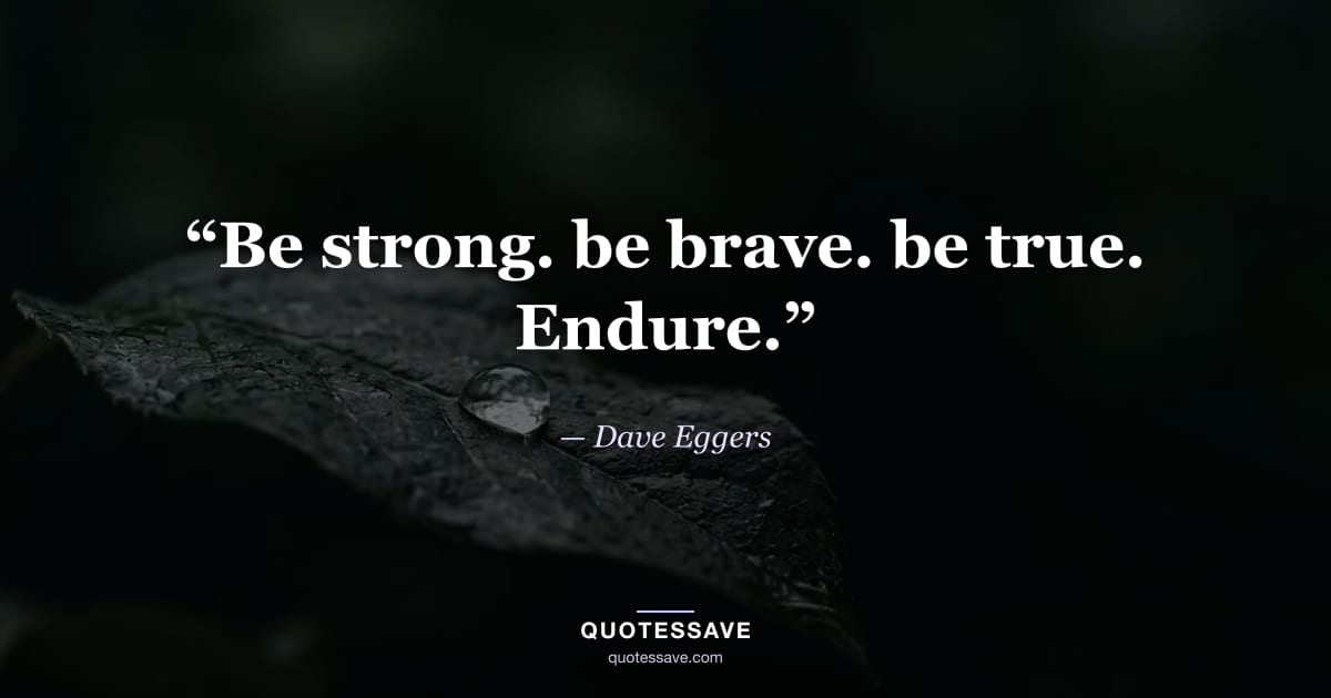 “Be strong. be brave. be true. Endure.” — Dave Eggers