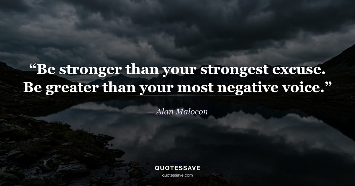 “Be stronger than your strongest excuse. Be greater than your most negative voice.” — Alan Malocon
