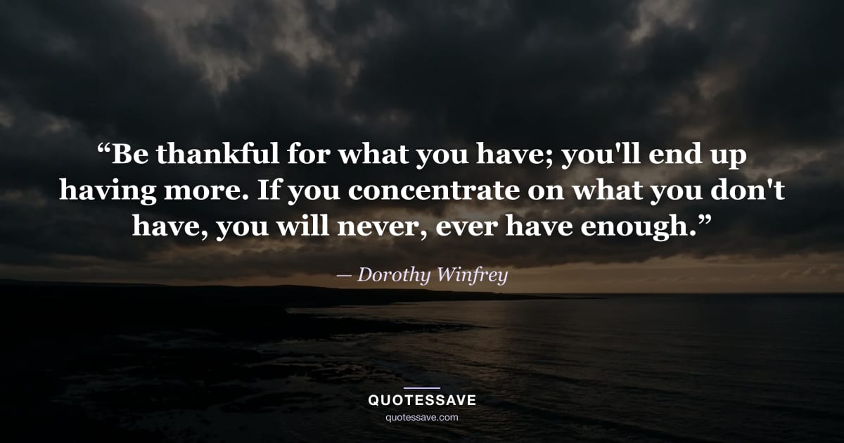 “Be thankful for what you have; you'll end up having more. If you concentrate on what you don't have, you will never, ever have enough.” — Dorothy Winfrey