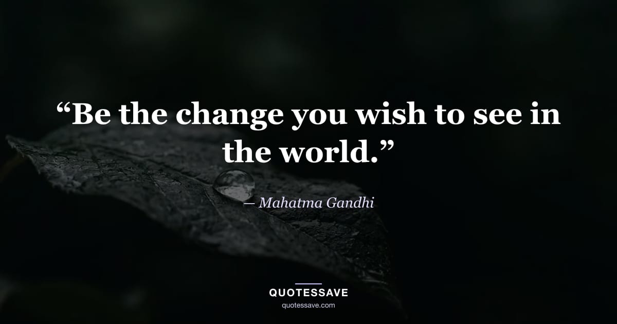 “Be the change you wish to see in the world.” — Mahatma Gandhi