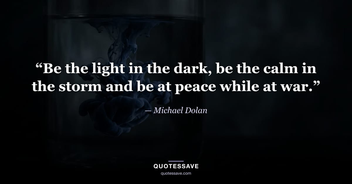 “Be the light in the dark, be the calm in the storm and be at peace while at war.” — Michael Dolan