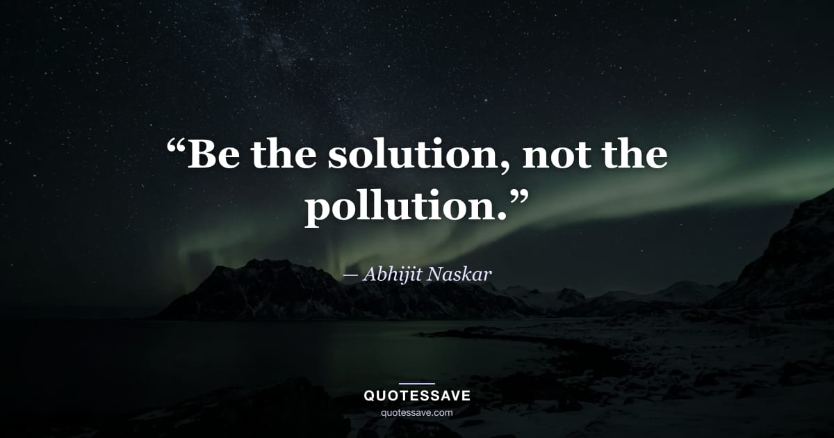 “Be the solution, not the pollution.” — Abhijit Naskar