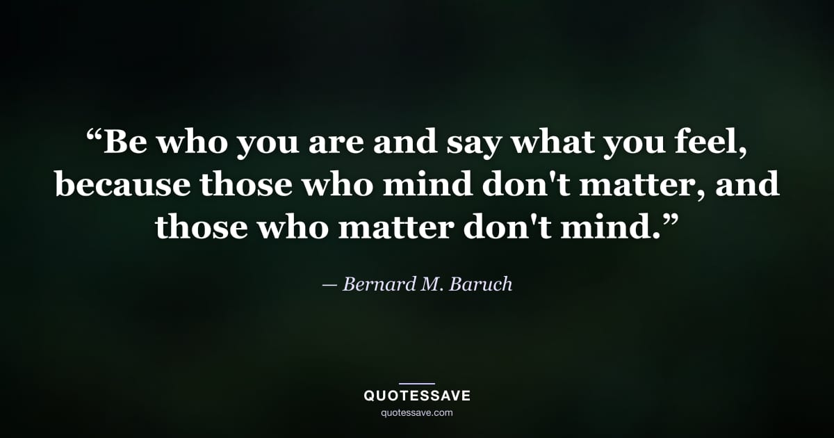 “Be who you are and say what you feel, because those who mind don't matter, and those who matter don't mind.” — Bernard M. Baruch