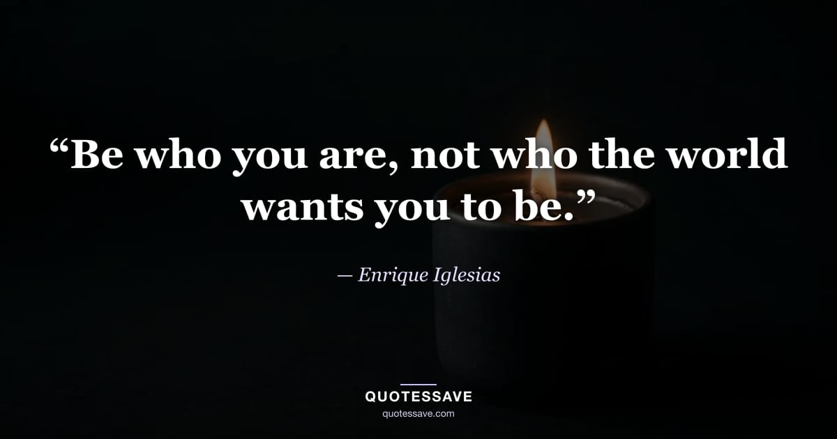 “Be who you are, not who the world wants you to be.” — Enrique Iglesias