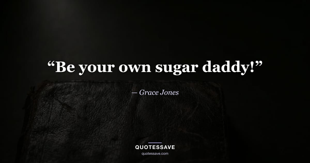 “Be your own sugar daddy!” — Grace Jones
