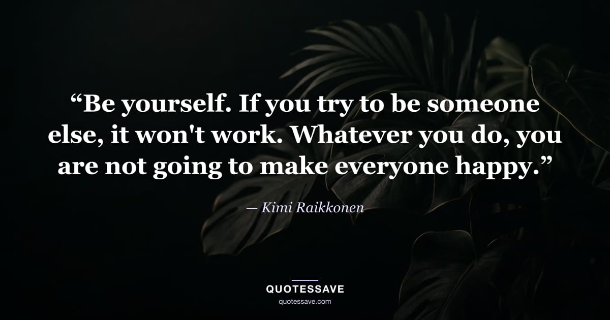 “Be yourself. If you try to be someone else, it won't work. Whatever you do, you are not going to make everyone happy.” — Kimi Raikkonen