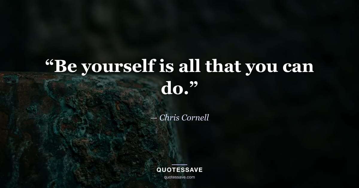 “Be yourself is all that you can do.” — Chris Cornell