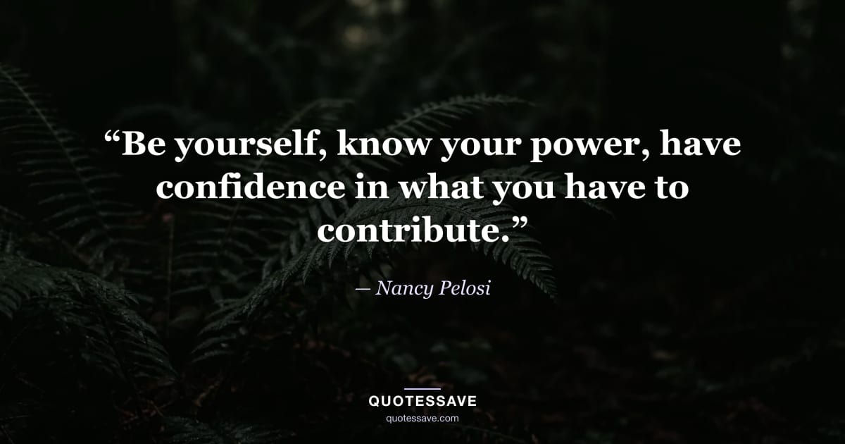 “Be yourself, know your power, have confidence in what you have to contribute.” — Nancy Pelosi