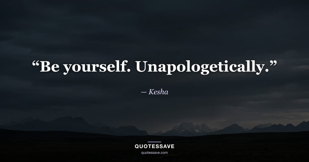 “Be yourself. Unapologetically.” — Kesha