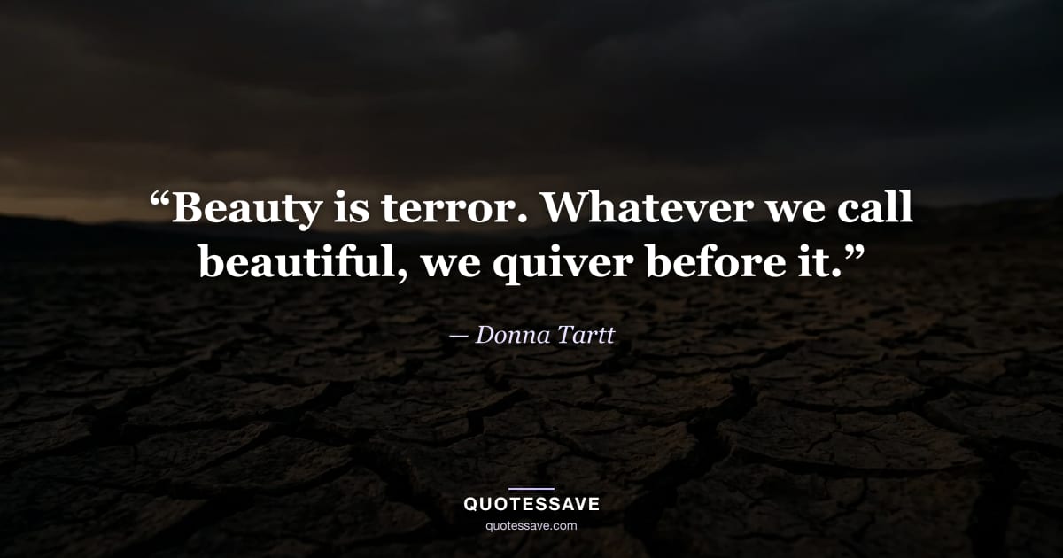 “Beauty is terror. Whatever we call beautiful, we quiver before it.” — Donna Tartt