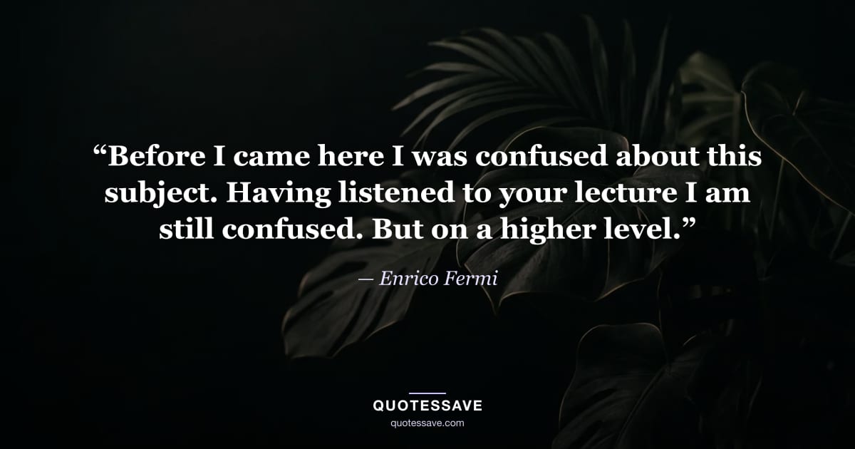 “Before I came here I was confused about this subject. Having listened to your lecture I am still confused. But on a higher level.” — Enrico Fermi