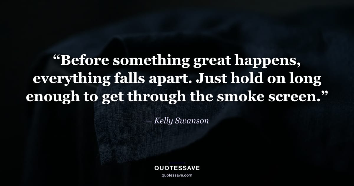 “Before something great happens, everything falls apart. Just hold on long enough to get through the smoke screen.” — Kelly Swanson