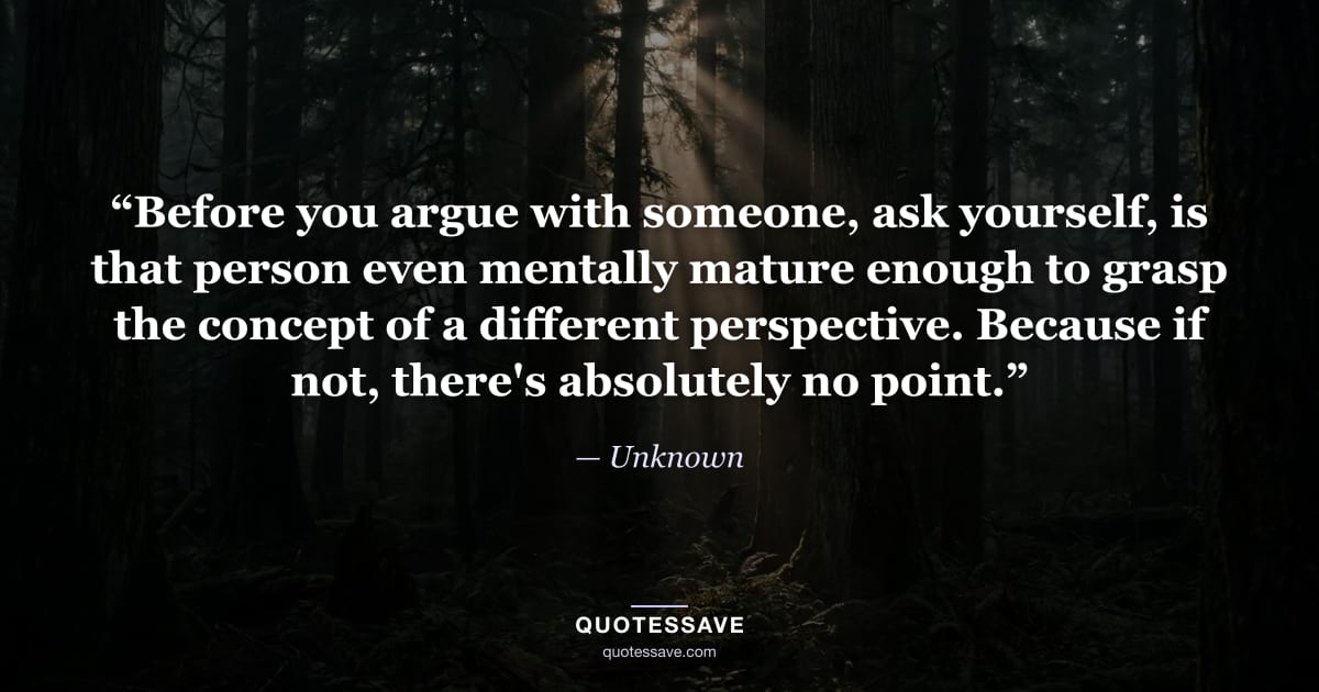 “Before you argue with someone, ask yourself, is that person even mentally mature enough to grasp the concept of a different perspective. Because if not, there's absolutely no point.” — Unknown