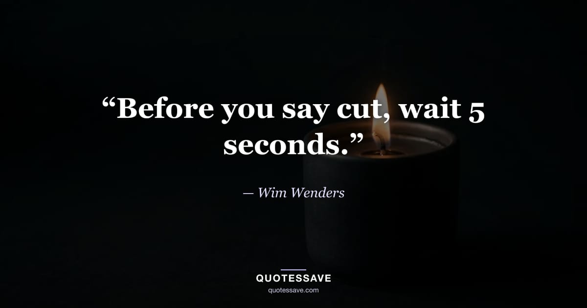 “Before you say cut, wait 5 seconds.” — Wim Wenders