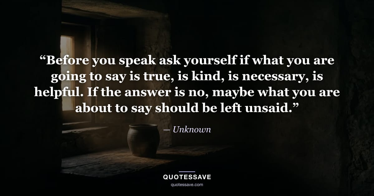 “Before you speak ask yourself if what you are going to say is true, is kind, is necessary, is helpful. If the answer is no, maybe what you are about to say should be left unsaid.” — Unknown
