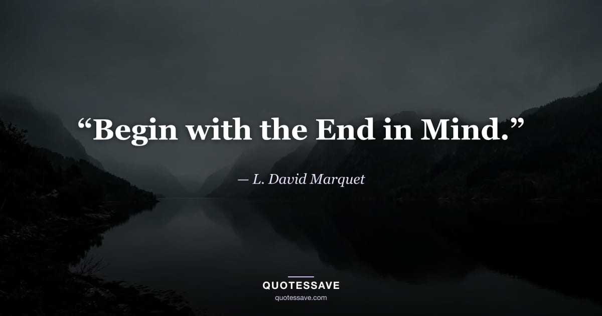 “Begin with the End in Mind.” — L. David Marquet