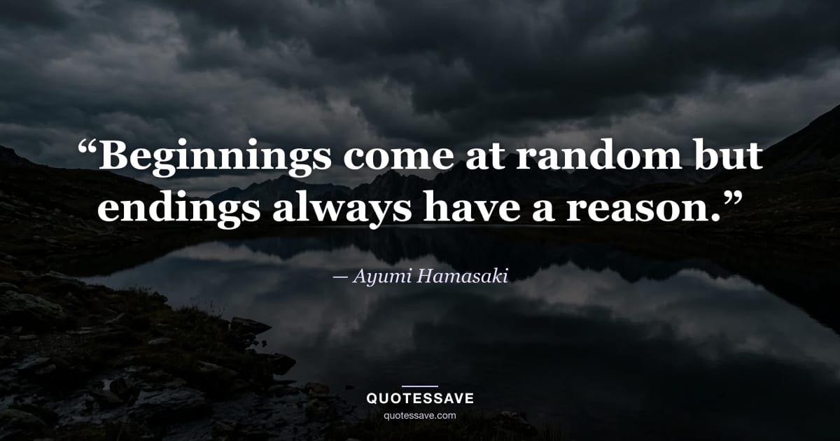 “Beginnings come at random but endings always have a reason.” — Ayumi Hamasaki