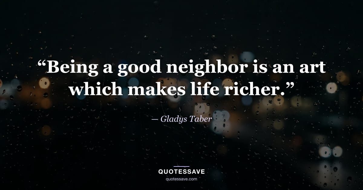 “Being a good neighbor is an art which makes life richer.” — Gladys Taber