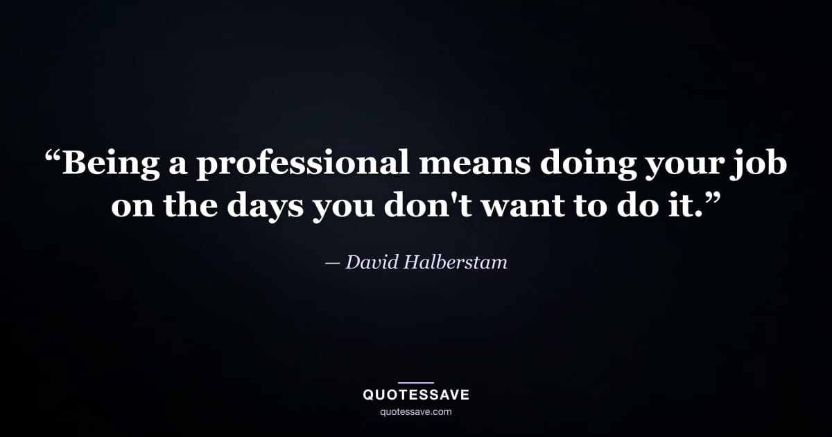 “Being a professional means doing your job on the days you don't want to do it.” — David Halberstam