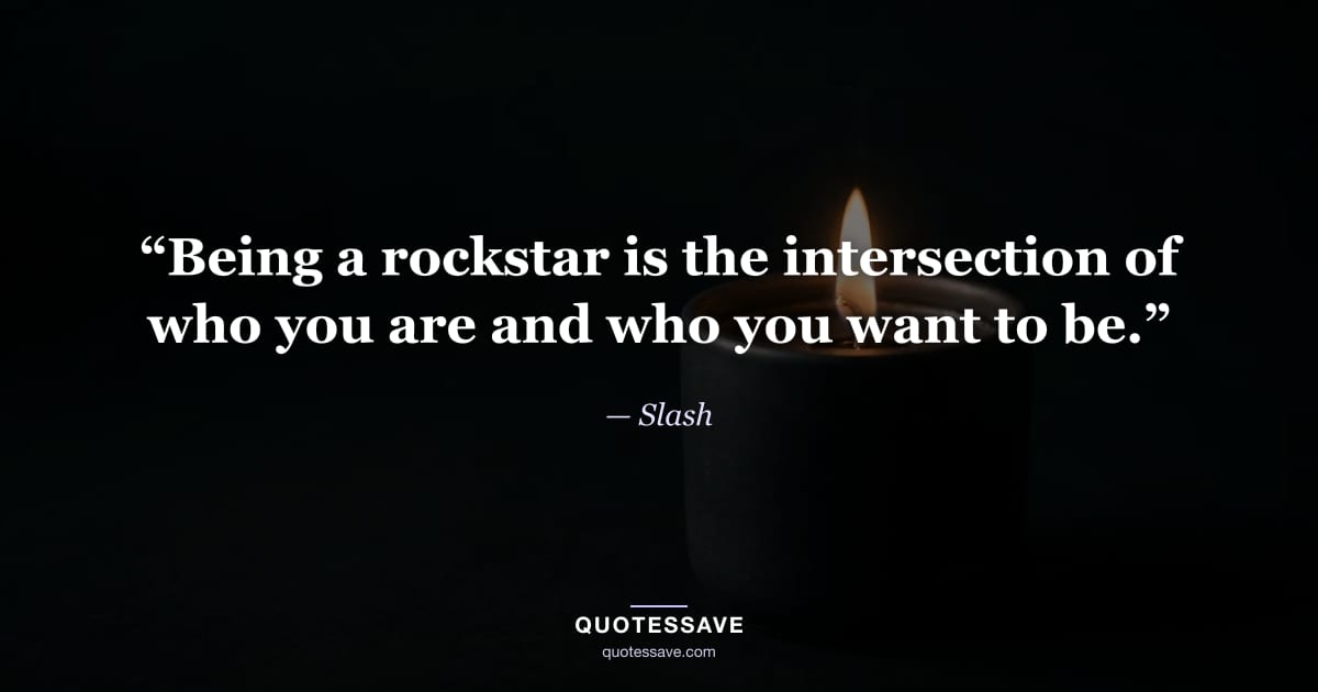 “Being a rockstar is the intersection of who you are and who you want to be.” — Slash