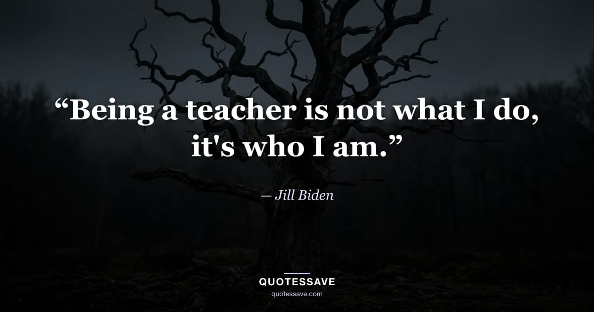 “Being a teacher is not what I do, it's who I am.” — Jill Biden