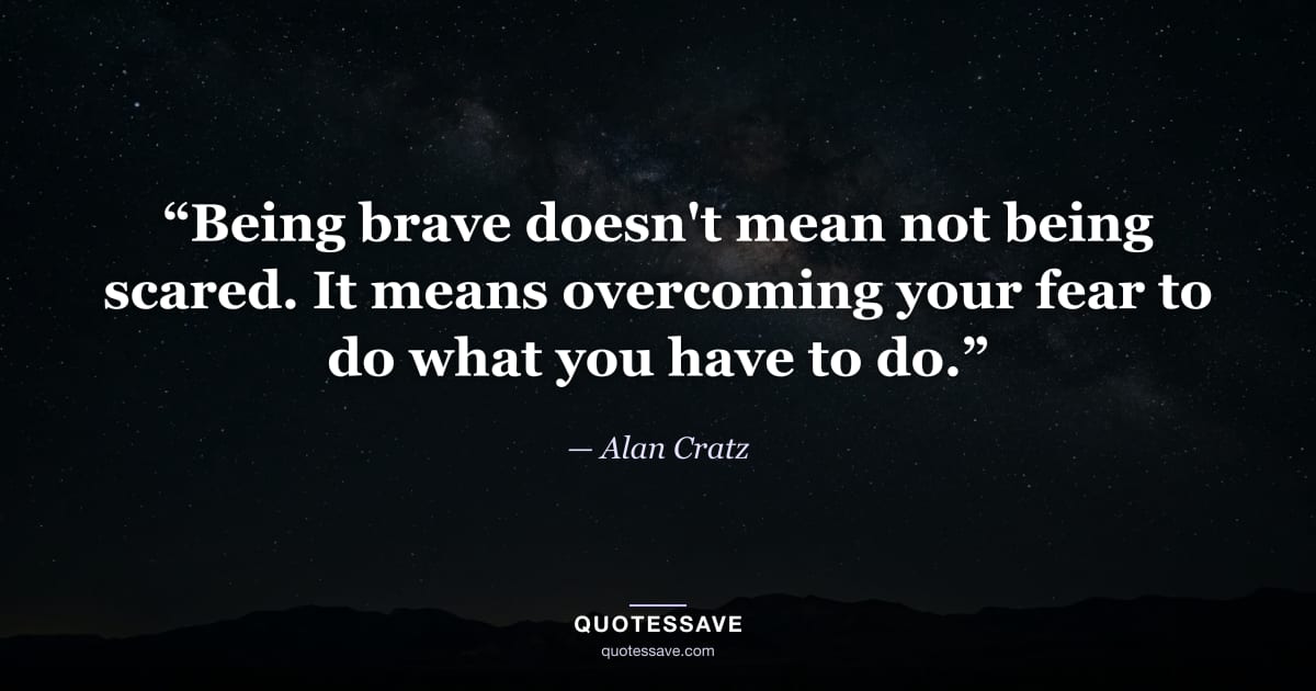 “Being brave doesn't mean not being scared. It means overcoming your fear to do what you have to do.” — Alan Cratz