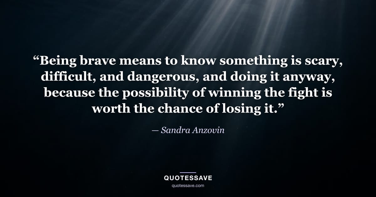“Being brave means to know something is scary, difficult, and dangerous, and doing it anyway, because the possibility of winning the fight is worth the chance of losing it.” — Sandra Anzovin