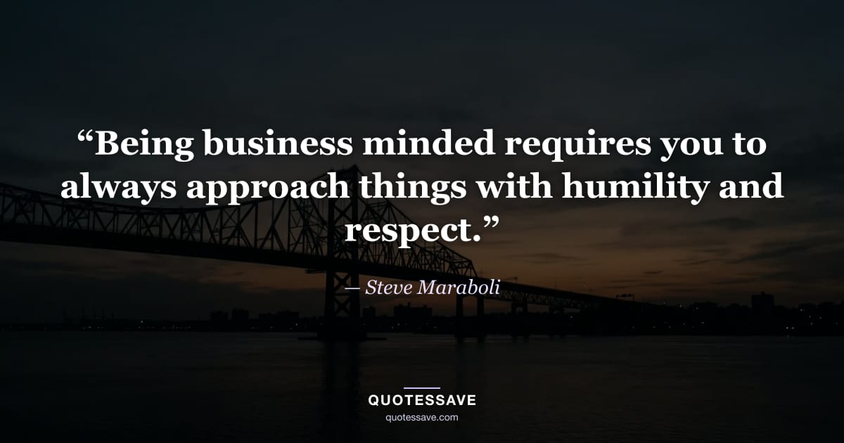 “Being business minded requires you to always approach things with humility and respect.” — Steve Maraboli