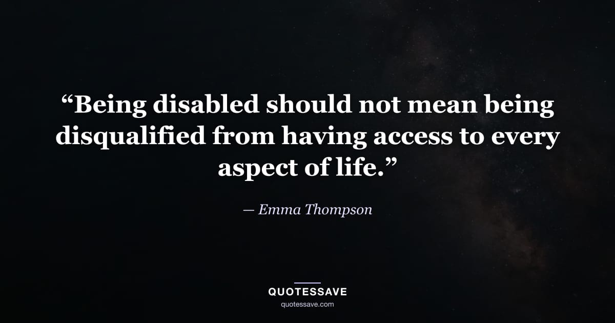“Being disabled should not mean being disqualified from having access to every aspect of life.” — Emma Thompson
