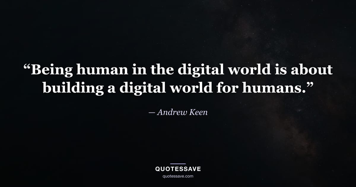 “Being human in the digital world is about building a digital world for humans.” — Andrew Keen