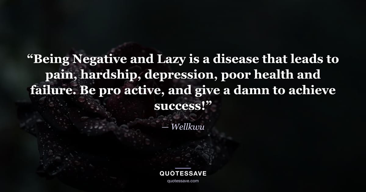 “Being Negative and Lazy is a disease that leads to pain, hardship, depression, poor health and failure. Be pro active, and give a damn to achieve success!” — Wellkwu