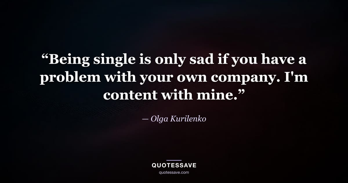 “Being single is only sad if you have a problem with your own company. I'm content with mine.” — Olga Kurilenko