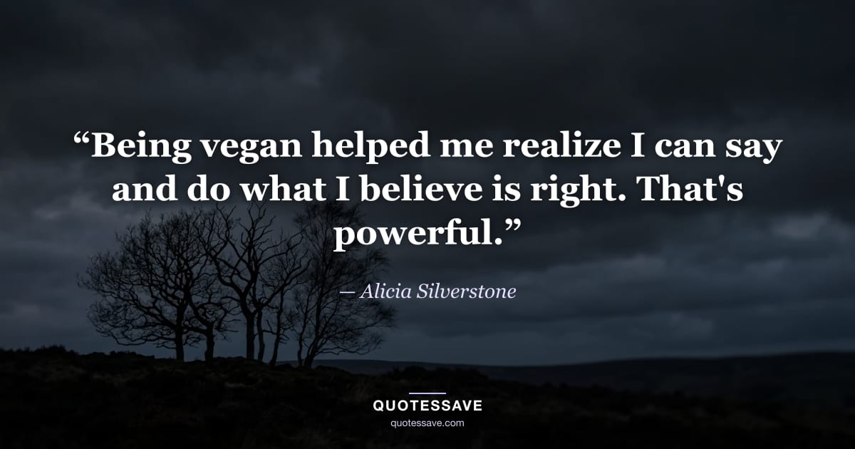 “Being vegan helped me realize I can say and do what I believe is right. That's powerful.” — Alicia Silverstone