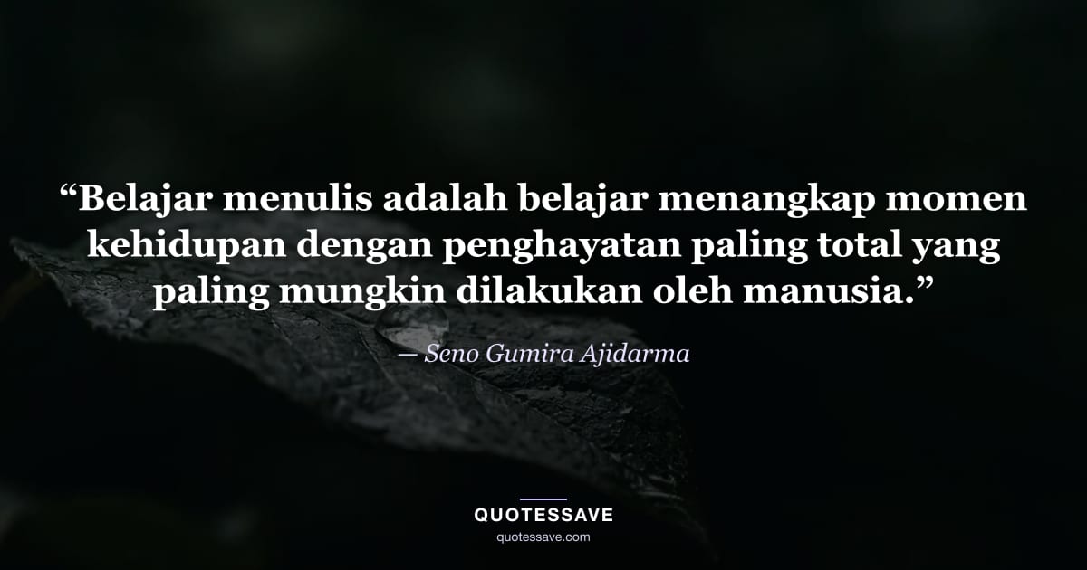 “Belajar menulis adalah belajar menangkap momen kehidupan dengan penghayatan paling total yang paling mungkin dilakukan oleh manusia.” — Seno Gumira Ajidarma